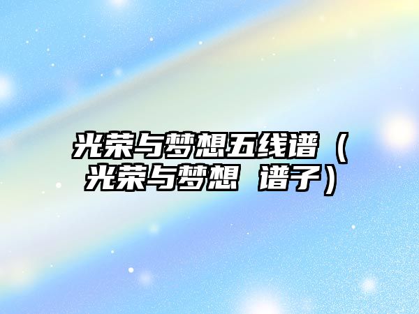 光榮與夢(mèng)想五線(xiàn)譜（光榮與夢(mèng)想 譜子）