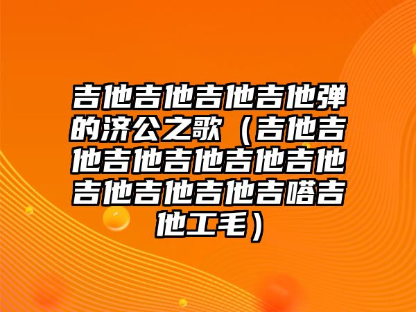 吉他吉他吉他吉他彈的濟(jì)公之歌（吉他吉他吉他吉他吉他吉他吉他吉他吉他吉嗒吉他工毛）