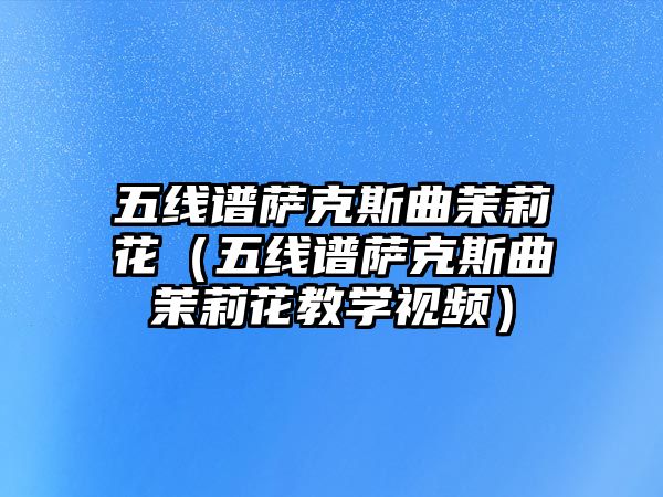 五線(xiàn)譜薩克斯曲茉莉花（五線(xiàn)譜薩克斯曲茉莉花教學(xué)視頻）