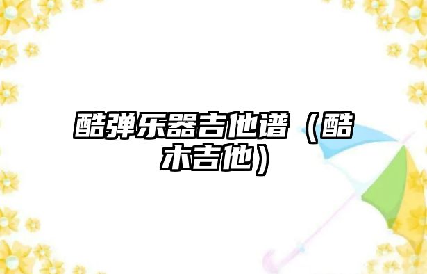 酷彈樂(lè)器吉他譜（酷木吉他）