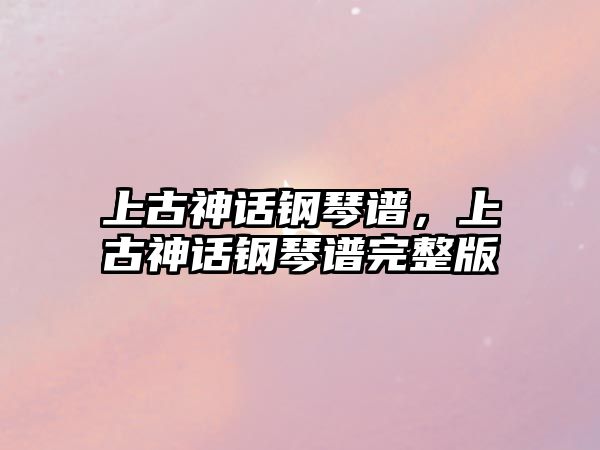 上古神話(huà)鋼琴譜，上古神話(huà)鋼琴譜完整版