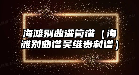 海灘別曲譜簡(jiǎn)譜（海灘別曲譜吳維貴制譜）